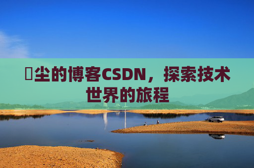 玦尘的博客CSDN，探索技术世界的旅程